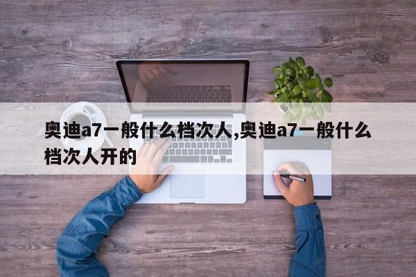 奥迪a7一般什么档次人,奥迪a7一般什么档次人开的