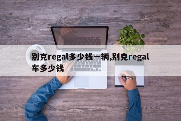 别克regal多少钱一辆,别克regal车多少钱
