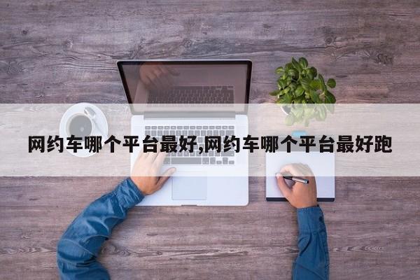网约车哪个平台最好,网约车哪个平台最好跑