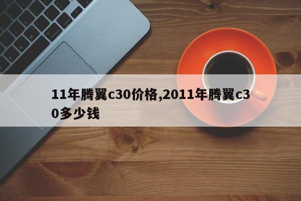 11年腾翼c30价格,2011年腾翼c30多少钱