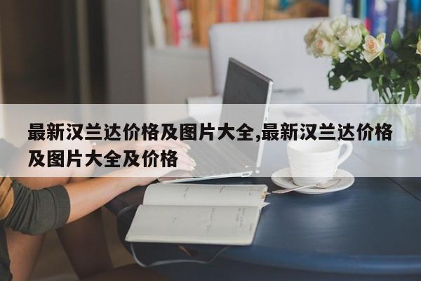 最新汉兰达价格及图片大全,最新汉兰达价格及图片大全及价格