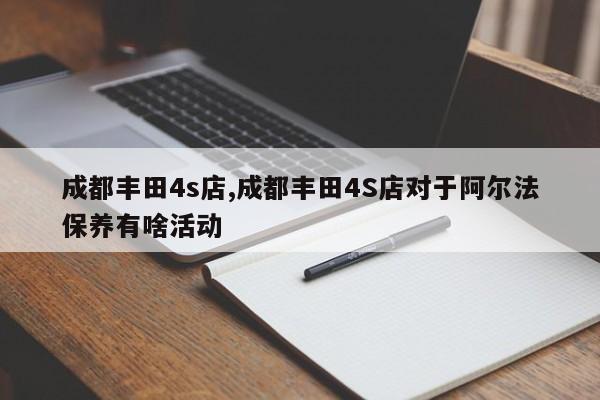 成都丰田4s店,成都丰田4S店对于阿尔法保养有啥活动