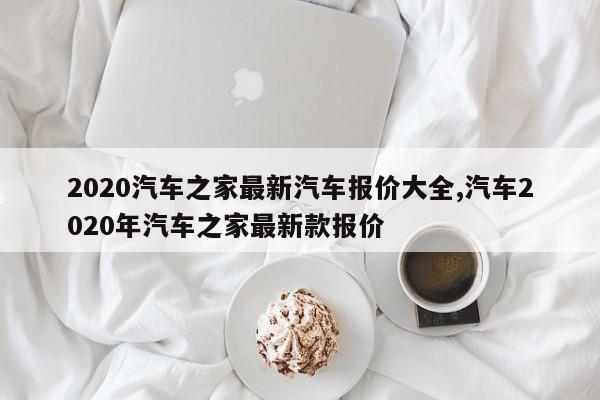 2020汽车之家最新汽车报价大全,汽车2020年汽车之家最新款报价