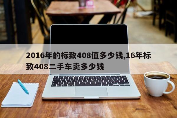 2016年的标致408值多少钱,16年标致408二手车卖多少钱