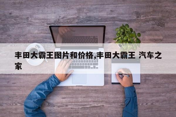 丰田大霸王图片和价格,丰田大霸王 汽车之家