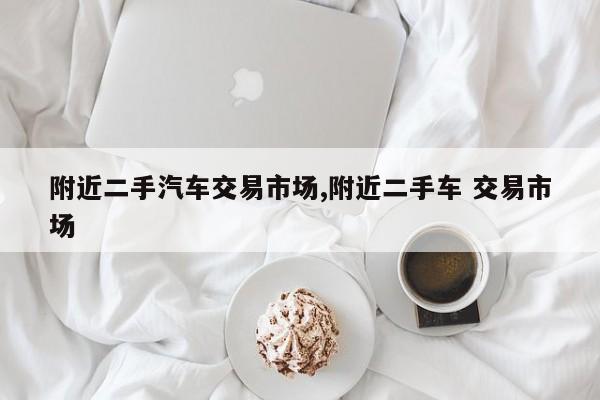 附近二手汽车交易市场,附近二手车 交易市场