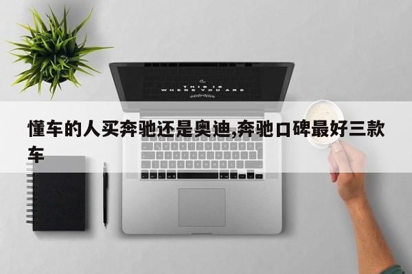 懂车的人买奔驰还是奥迪,奔驰口碑最好三款车