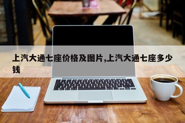 上汽大通七座价格及图片,上汽大通七座多少钱