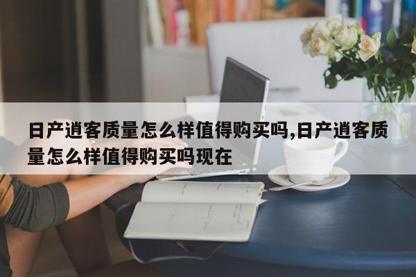 日产逍客质量怎么样值得购买吗,日产逍客质量怎么样值得购买吗现在