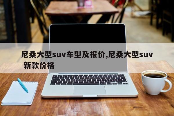 尼桑大型suv车型及报价,尼桑大型suv 新款价格