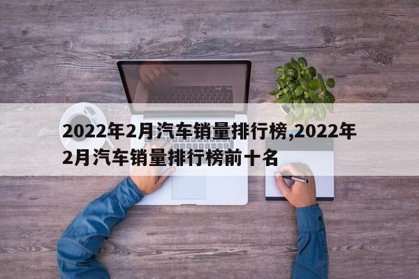 2022年2月汽车销量排行榜,2022年2月汽车销量排行榜前十名