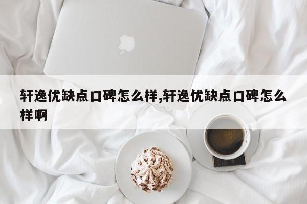 轩逸优缺点口碑怎么样,轩逸优缺点口碑怎么样啊