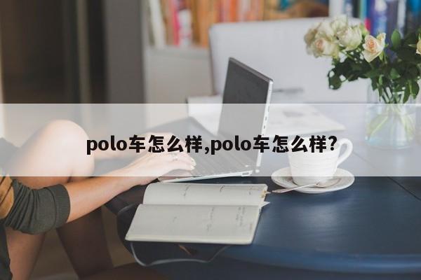 polo车怎么样,polo车怎么样?