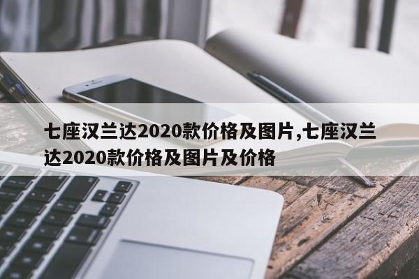 七座汉兰达2020款价格及图片,七座汉兰达2020款价格及图片及价格