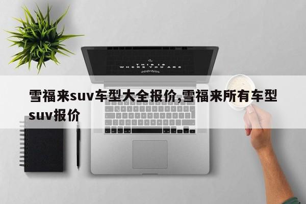 雪福来suv车型大全报价,雪福来所有车型suv报价