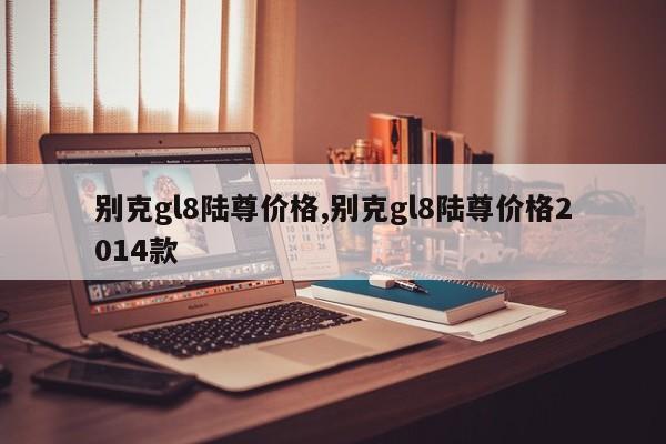 别克gl8陆尊价格,别克gl8陆尊价格2014款