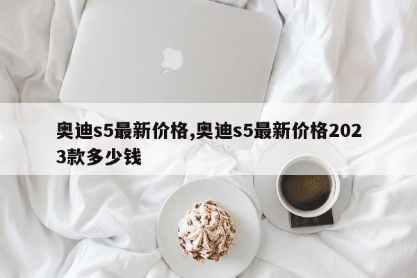 奥迪s5最新价格,奥迪s5最新价格2023款多少钱