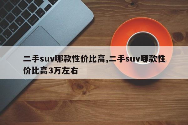 二手suv哪款性价比高,二手suv哪款性价比高3万左右