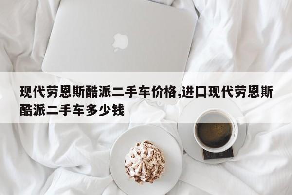 现代劳恩斯酷派二手车价格,进囗现代劳恩斯酷派二手车多少钱