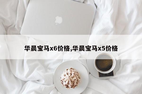 华晨宝马x6价格,华晨宝马x5价格