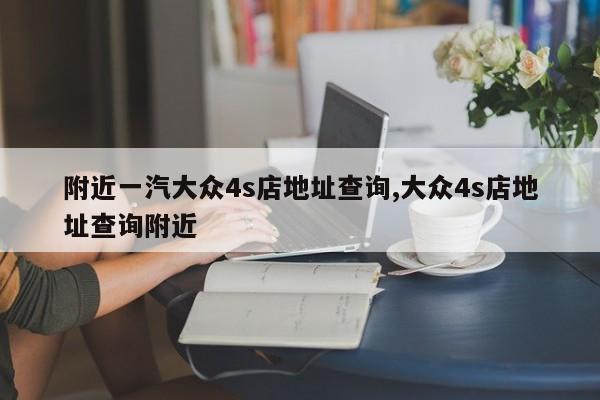 附近一汽大众4s店地址查询,大众4s店地址查询附近