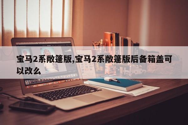宝马2系敞篷版,宝马2系敞篷版后备箱盖可以改么