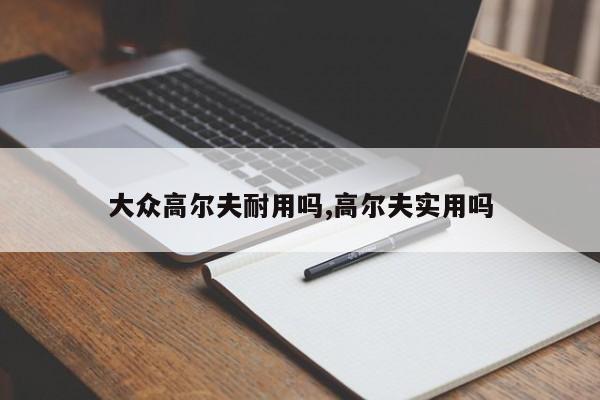 大众高尔夫耐用吗,高尔夫实用吗