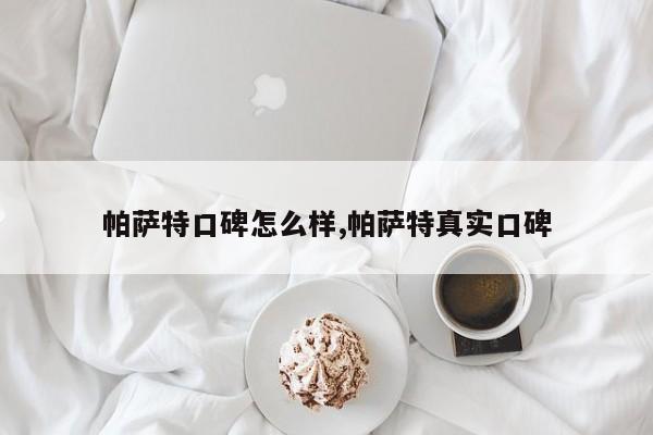 帕萨特口碑怎么样,帕萨特真实口碑