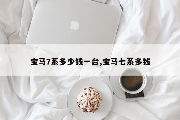 宝马7系多少钱一台,宝马七系多钱