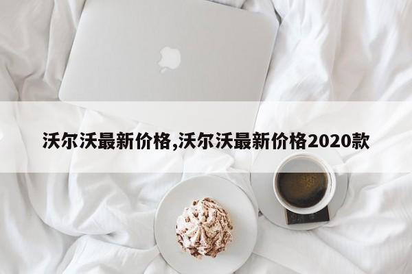 沃尔沃最新价格,沃尔沃最新价格2020款