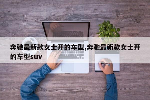 奔驰最新款女士开的车型,奔驰最新款女士开的车型suv