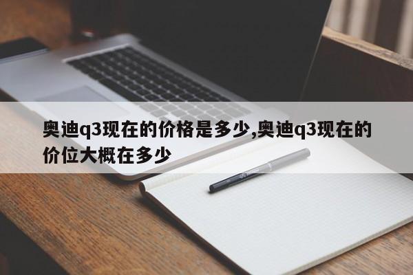 奥迪q3现在的价格是多少,奥迪q3现在的价位大概在多少
