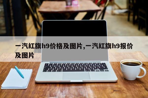 一汽红旗h9价格及图片,一汽红旗h9报价及图片