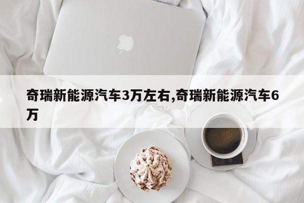 奇瑞新能源汽车3万左右,奇瑞新能源汽车6万