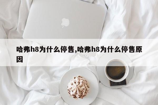 哈弗h8为什么停售,哈弗h8为什么停售原因