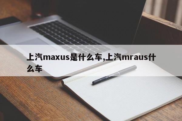 上汽maxus是什么车,上汽mraus什么车