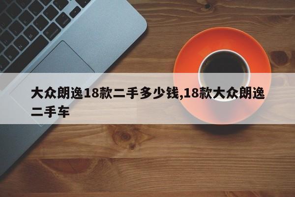 大众朗逸18款二手多少钱,18款大众朗逸二手车