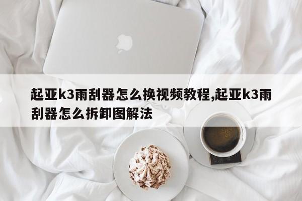 起亚k3雨刮器怎么换视频教程,起亚k3雨刮器怎么拆卸图解法