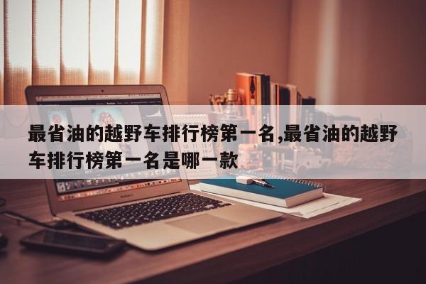 最省油的越野车排行榜第一名,最省油的越野车排行榜第一名是哪一款