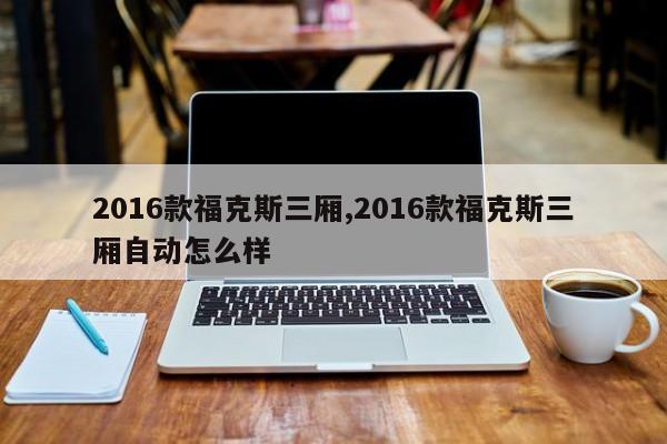 2016款福克斯三厢,2016款福克斯三厢自动怎么样