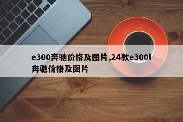 e300奔驰价格及图片,24款e300l奔驰价格及图片