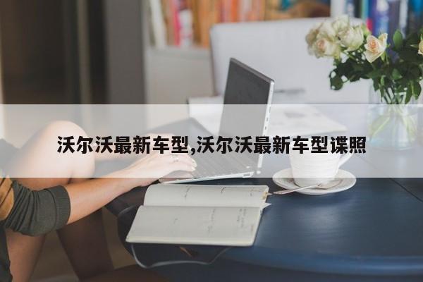 沃尔沃最新车型,沃尔沃最新车型谍照