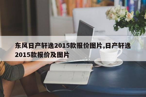东风日产轩逸2015款报价图片,日产轩逸2015款报价及图片