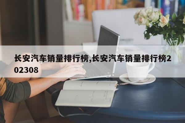 长安汽车销量排行榜,长安汽车销量排行榜202308
