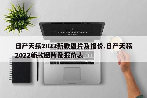 日产天籁2022新款图片及报价,日产天籁2022新款图片及报价表