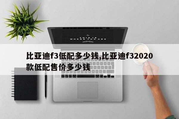 比亚迪f3低配多少钱,比亚迪f32020款低配售价多少钱