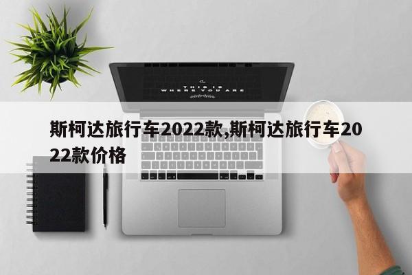 斯柯达旅行车2022款,斯柯达旅行车2022款价格
