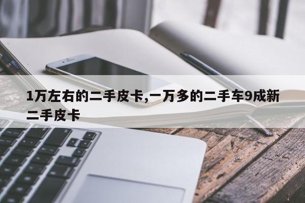 1万左右的二手皮卡,一万多的二手车9成新二手皮卡