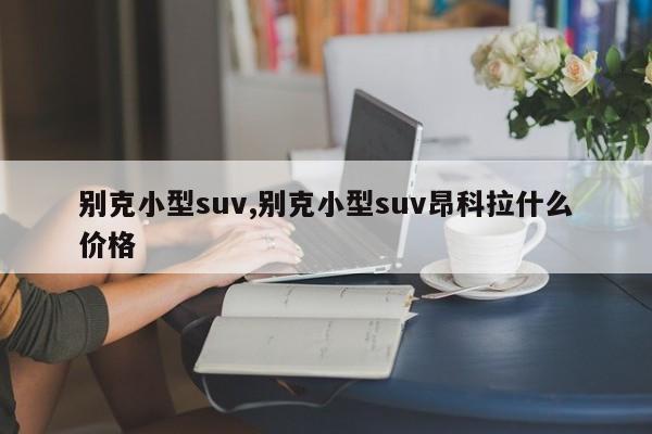别克小型suv,别克小型suv昂科拉什么价格