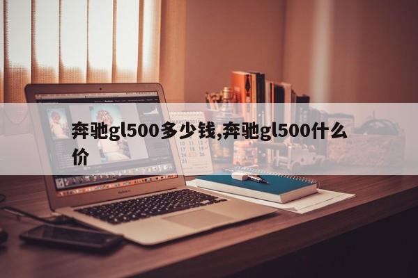 奔驰gl500多少钱,奔驰gl500什么价